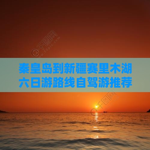 秦皇岛到新疆赛里木湖六日游路线自驾游推荐