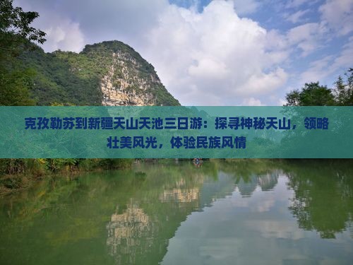 克孜勒苏到新疆天山天池三日游：探寻神秘天山，领略壮美风光，体验民族风情