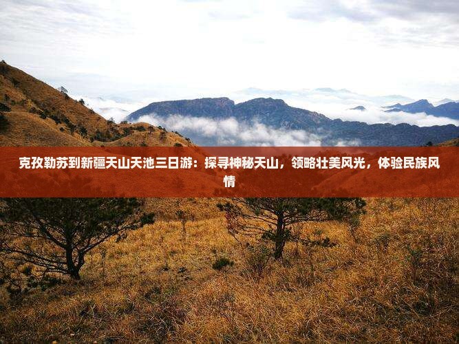 克孜勒苏到新疆天山天池三日游：探寻神秘天山，领略壮美风光，体验民族风情