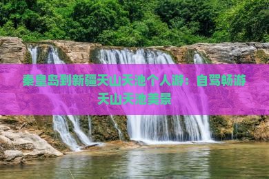 秦皇岛到新疆天山天池个人游：自驾畅游天山天池美景