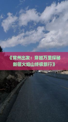《常州出发：穿越万里探秘新疆火焰山终极旅行》