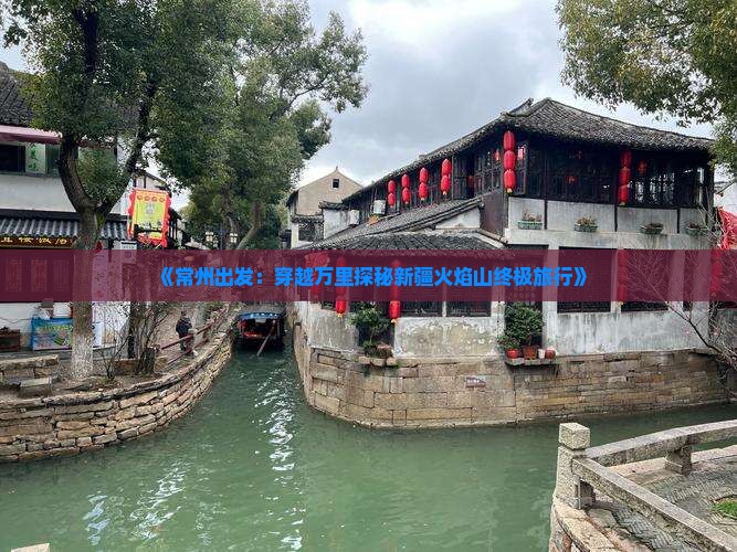 《常州出发：穿越万里探秘新疆火焰山终极旅行》