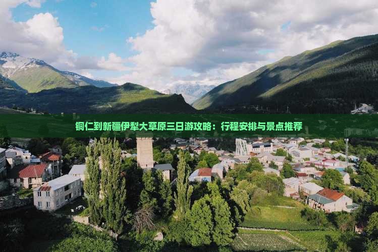 铜仁到新疆伊犁大草原三日游攻略：行程安排与景点推荐