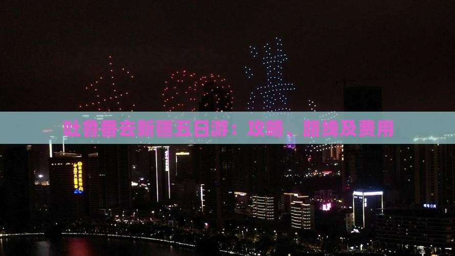 吐鲁番去新疆五日游：攻略、路线及费用