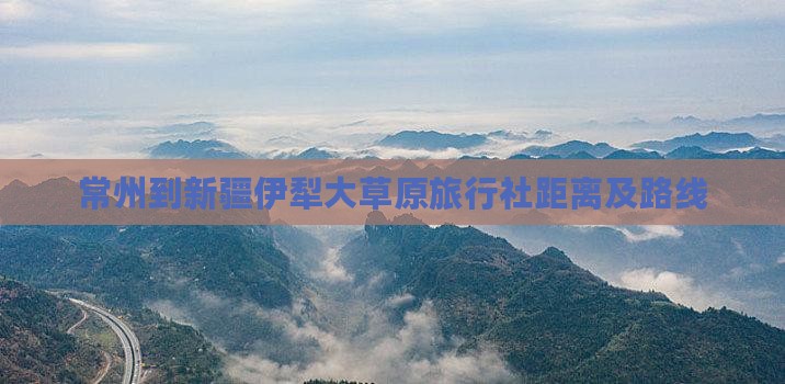 常州到新疆伊犁大草原旅行社距离及路线