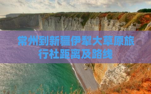 常州到新疆伊犁大草原旅行社距离及路线