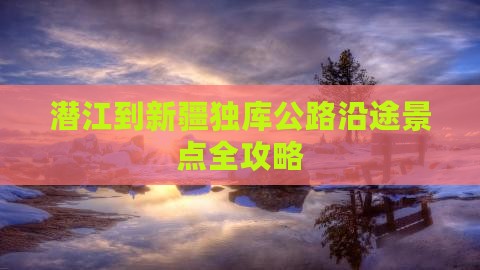潜江到新疆独库公路沿途景点全攻略