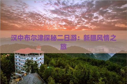 汉中布尔津探秘二日游：新疆风情之旅