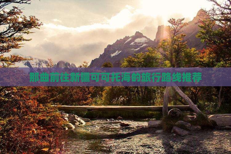 那曲前往新疆可可托海的旅行路线推荐