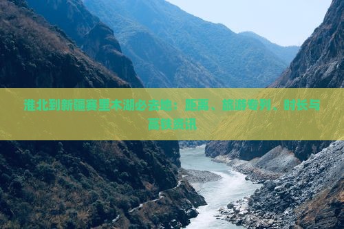 淮北到新疆赛里木湖必去地：距离、旅游专列、时长与高铁资讯