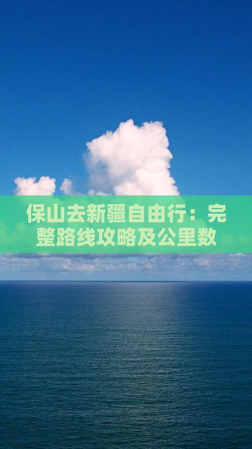 保山去新疆自由行：完整路线攻略及公里数