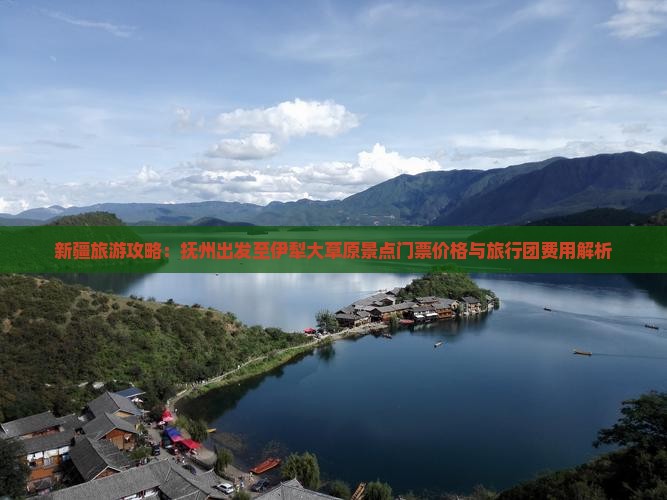 新疆旅游攻略：抚州出发至伊犁大草原景点门票价格与旅行团费用解析