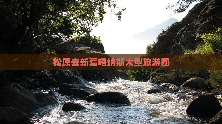 松原去新疆喀纳斯大型旅游团