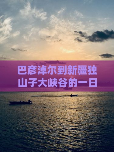 巴彦淖尔到新疆独山子大峡谷的一日游攻略