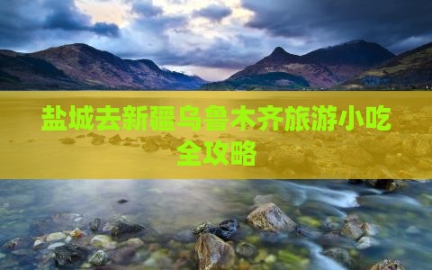 盐城去新疆乌鲁木齐旅游小吃全攻略