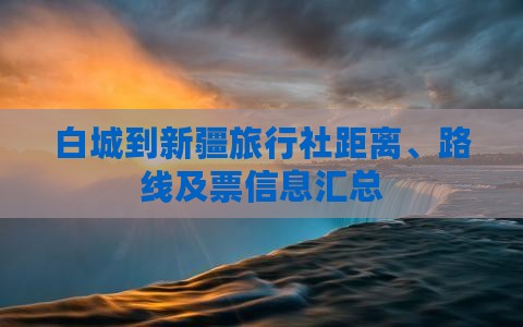 白城到新疆旅行社距离、路线及票信息汇总