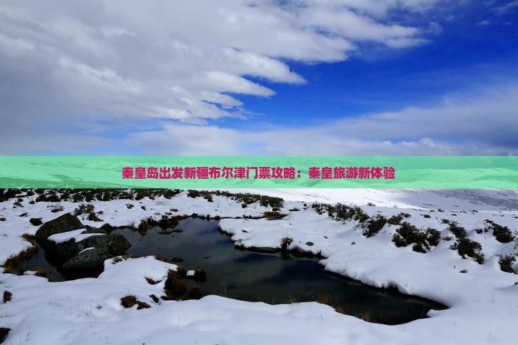 秦皇岛出发新疆布尔津门票攻略：秦皇旅游新体验