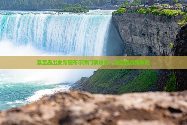 秦皇岛出发新疆布尔津门票攻略：秦皇旅游新体验