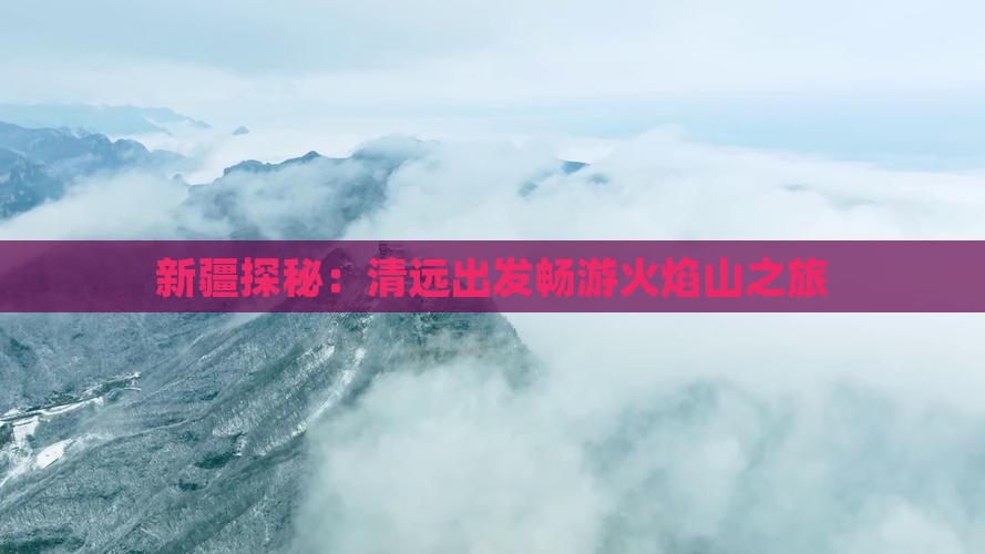 新疆探秘：清远出发畅游火焰山之旅
