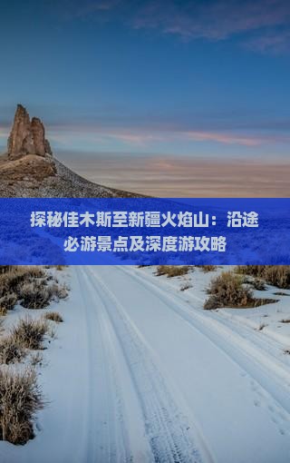 探秘佳木斯至新疆火焰山：沿途必游景点及深度游攻略