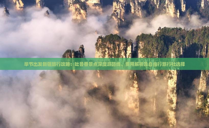毕节出发新疆旅行攻略：吐鲁番景点深度游路线、费用解析及自由行旅行社选择