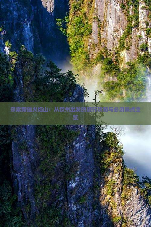 探索新疆火焰山：从钦州出发的旅行攻略与必游景点全览
