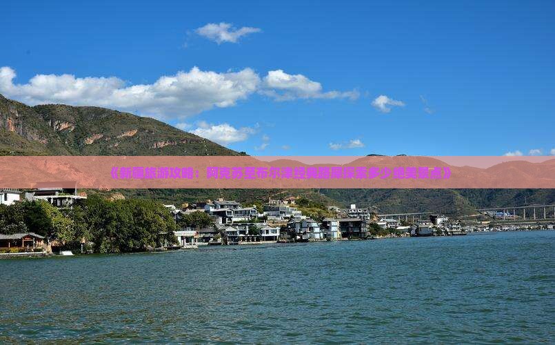 《新疆旅游攻略：阿克苏至布尔津经典路犀探索多少绝美景点》