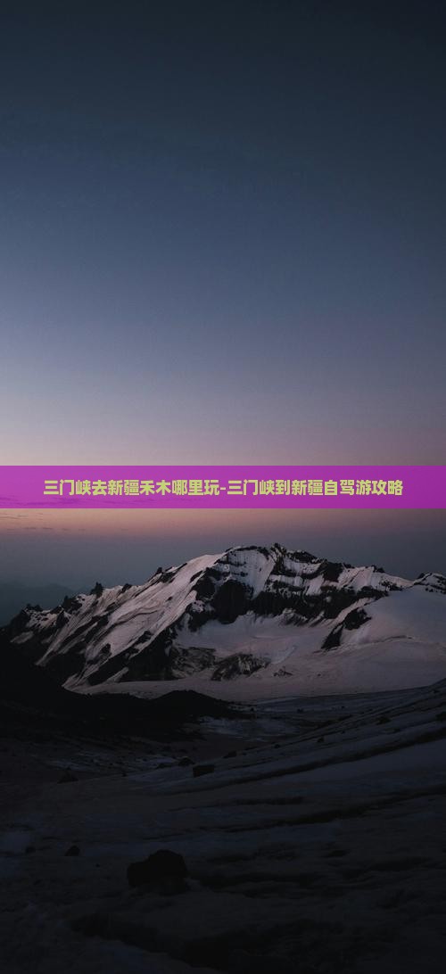 三门峡去新疆禾木哪里玩-三门峡到新疆自驾游攻略