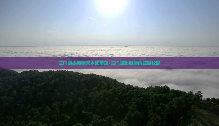 三门峡去新疆禾木哪里玩-三门峡到新疆自驾游攻略