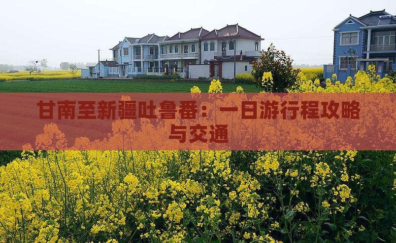 甘南至新疆吐鲁番：一日游行程攻略与交通