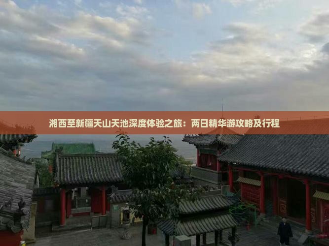 湘西至新疆天山天池深度体验之旅：两日精华游攻略及行程