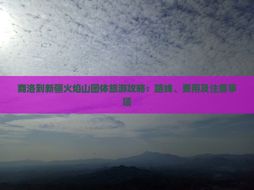 商洛到新疆火焰山团体旅游攻略：路线、费用及注意事项