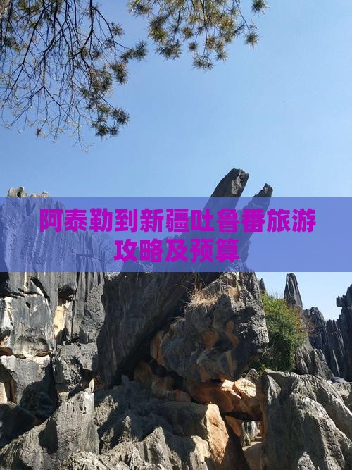 阿泰勒到新疆吐鲁番旅游攻略及预算