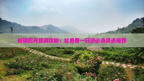 新疆四月旅游攻略：吐鲁番一日游必去景点推荐