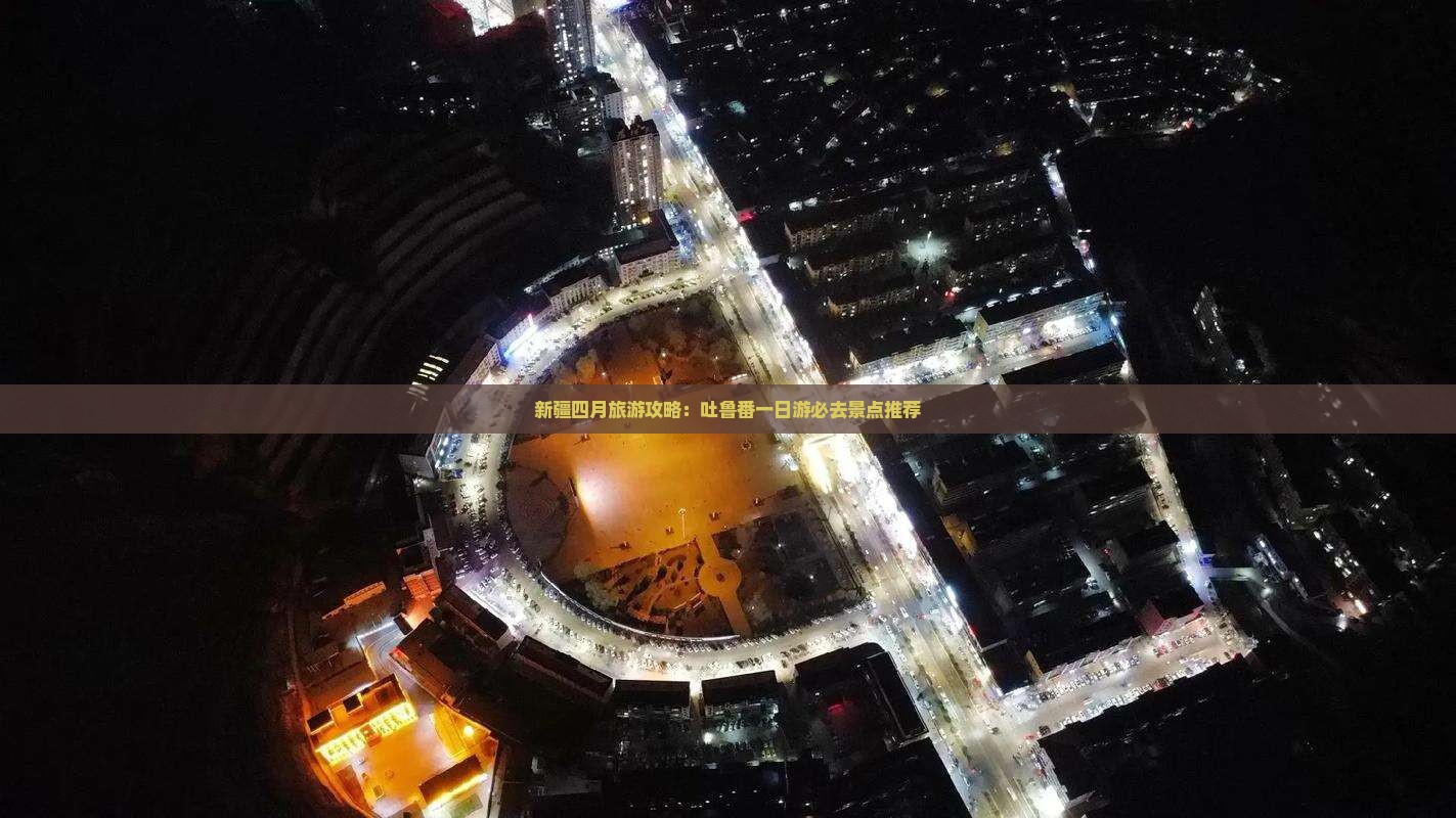 新疆四月旅游攻略：吐鲁番一日游必去景点推荐