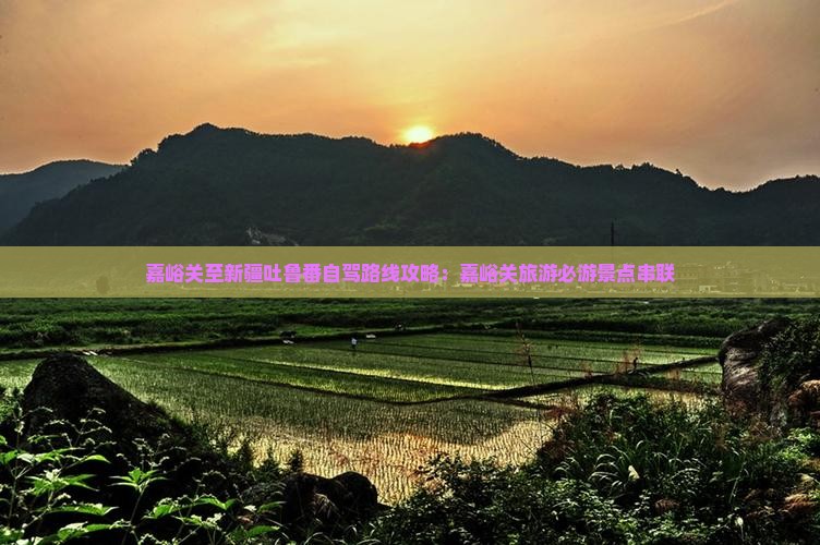 嘉峪关至新疆吐鲁番自驾路线攻略：嘉峪关旅游必游景点串联