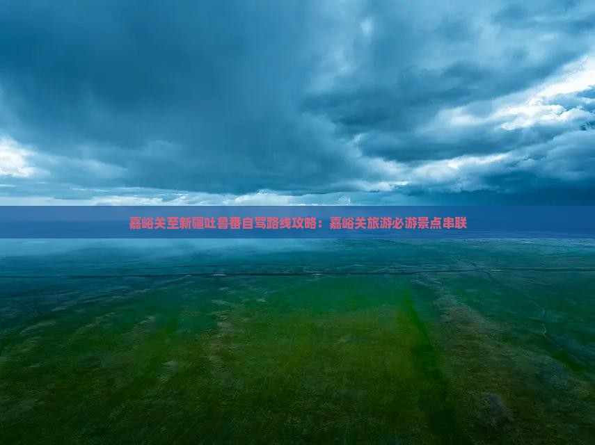 嘉峪关至新疆吐鲁番自驾路线攻略：嘉峪关旅游必游景点串联