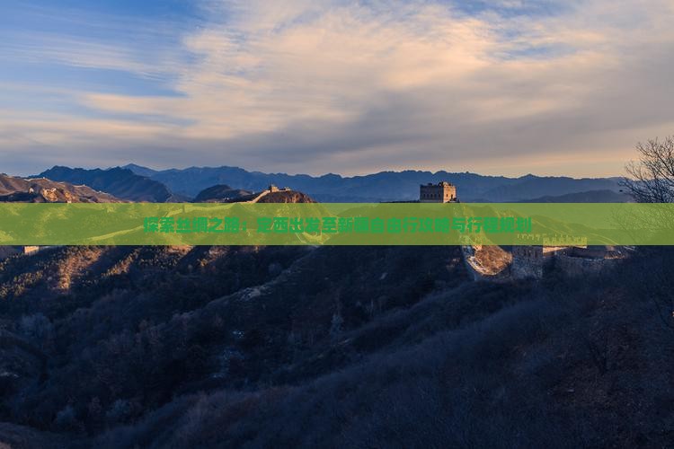 探索丝绸之路：定西出发至新疆自由行攻略与行程规划