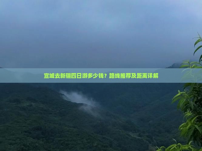宣城去新疆四日游多少钱？路线推荐及距离详解