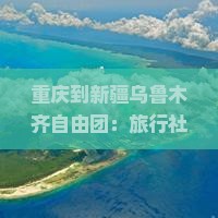 重庆到新疆乌鲁木齐自由团：旅行社费用详解与新疆旅游景点攻略