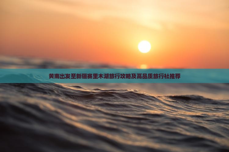 黄南出发至新疆赛里木湖旅行攻略及高品质旅行社推荐