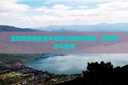 益阳到新疆赛里木湖四日游旅游攻略：精选景点与路线
