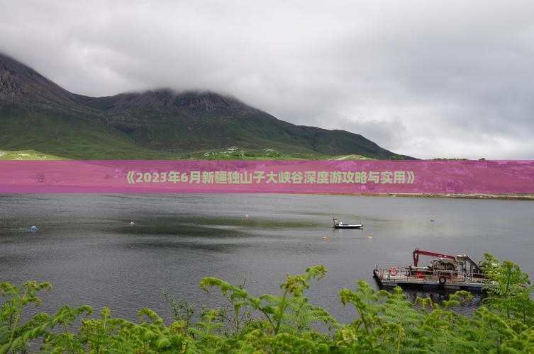《2023年6月新疆独山子大峡谷深度游攻略与实用》