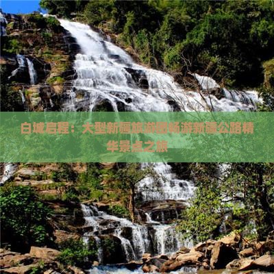 白城启程：大型新疆旅游团畅游新疆公路精华景点之旅