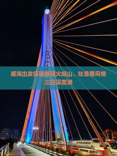 威海出发探秘新疆火焰山、吐鲁番风情三日深度游