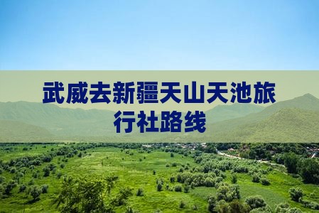 武威去新疆天山天池旅行社路线
