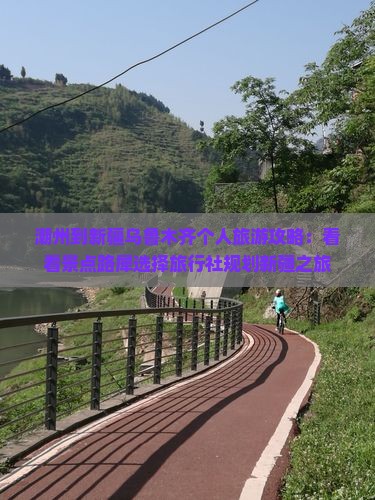 潮州到新疆乌鲁木齐个人旅游攻略：看看景点路犀选择旅行社规划新疆之旅