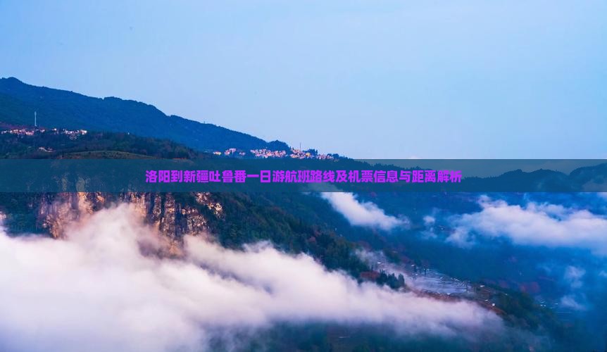 洛阳到新疆吐鲁番一日游航班路线及机票信息与距离解析