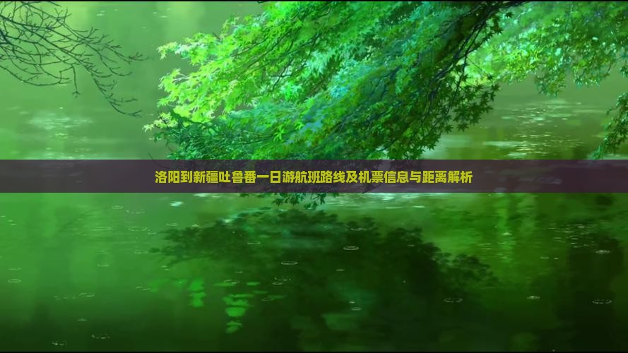 洛阳到新疆吐鲁番一日游航班路线及机票信息与距离解析