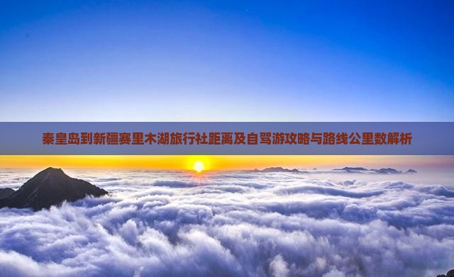 秦皇岛到新疆赛里木湖旅行社距离及自驾游攻略与路线公里数解析